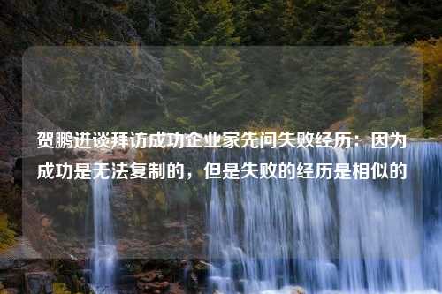 贺鹏进谈拜访成功企业家先问失败经历：因为成功是无法复制的，但是失败的经历是相似的