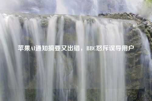 苹果AI通知摘要又出错，BBC怒斥误导用户