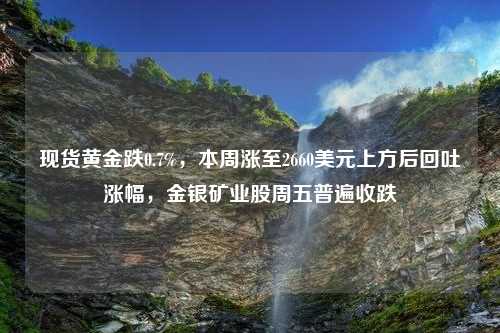 现货黄金跌0.7%，本周涨至2660美元上方后回吐涨幅，金银矿业股周五普遍收跌