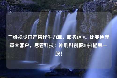 三维视觉国产替代生力军，服务C919、比亚迪等重大客户，思看科技：冲刺科创板3D扫描第一股！