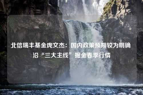 北信瑞丰基金庞文杰：国内政策预期较为明确 沿“三大主线”掘金春季行情