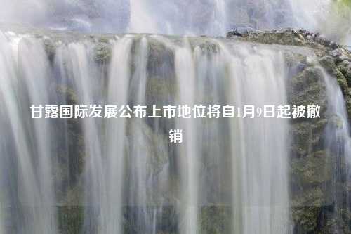 甘露国际发展公布上市地位将自1月9日起被撤销