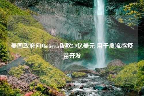 美国政府向Moderna拨款5.9亿美元 用于禽流感疫苗开发