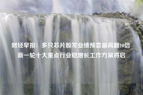 财经早报：多只芯片股发业绩预喜最高翻10倍 新一轮十大重点行业稳增长工作方案将启