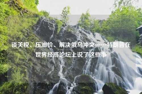 谈关税、压油价、解决俄乌冲突……特朗普在世界经济论坛上说了这些事