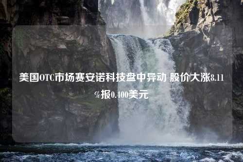 美国OTC市场赛安诺科技盘中异动 股价大涨8.11%报0.400美元