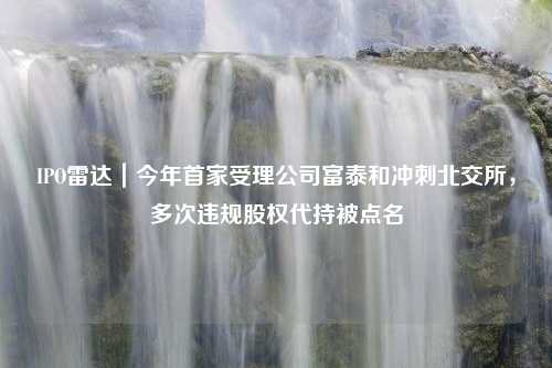 IPO雷达｜今年首家受理公司富泰和冲刺北交所，多次违规股权代持被点名