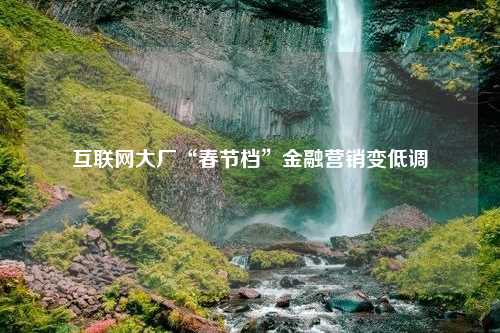 互联网大厂“春节档”金融营销变低调