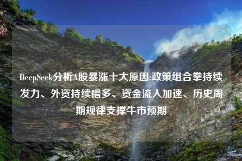 DeepSeek分析A股暴涨十大原因:政策组合拳持续发力、外资持续唱多、资金流入加速、历史周期规律支撑牛市预期