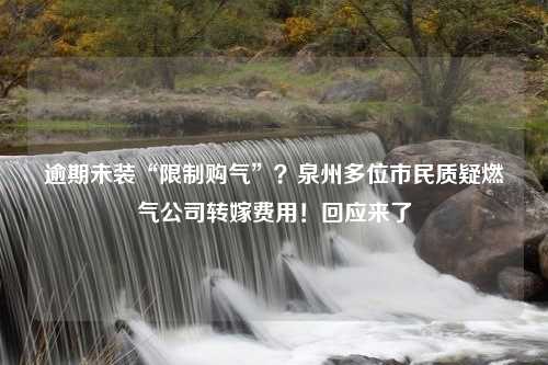 逾期未装“限制购气”？泉州多位市民质疑燃气公司转嫁费用！回应来了