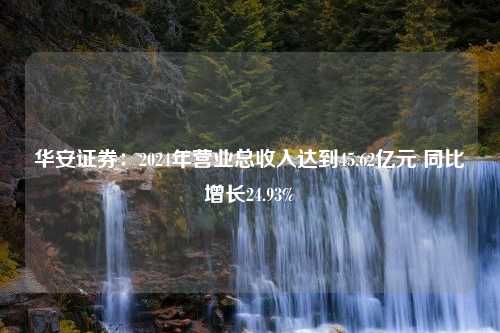 华安证券：2024年营业总收入达到45.62亿元 同比增长24.93%