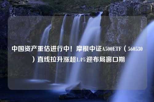 中国资产重估进行中！摩根中证A500ETF（560530）直线拉升涨超1.4%迎布局窗口期