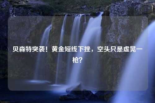 贝森特突袭！黄金短线下挫，空头只是虚晃一枪？