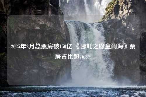 2025年2月总票房破150亿 《哪吒之魔童闹海》票房占比超76.3%