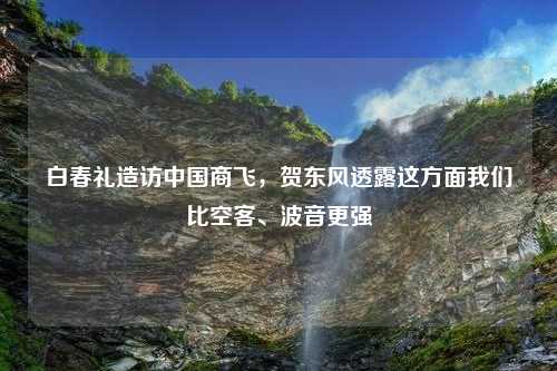 白春礼造访中国商飞，贺东风透露这方面我们比空客、波音更强