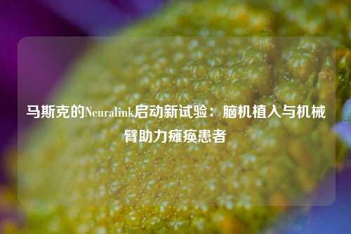 马斯克的Neuralink启动新试验：脑机植入与机械臂助力瘫痪患者