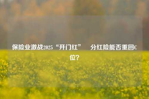 保险业激战2025“开门红”　分红险能否重回C位？