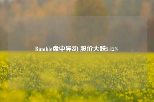 Bumble盘中异动 股价大跌5.12%