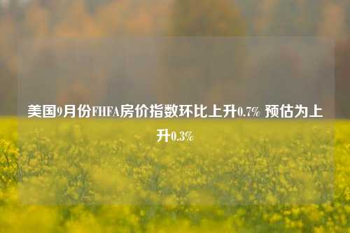 美国9月份FHFA房价指数环比上升0.7% 预估为上升0.3%