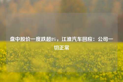 盘中股价一度跌超8%，江淮汽车回应：公司一切正常