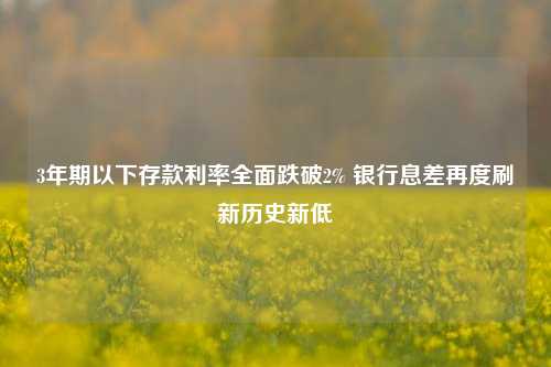 3年期以下存款利率全面跌破2% 银行息差再度刷新历史新低