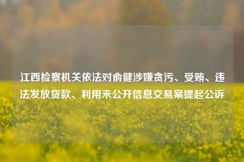 江西检察机关依法对俞健涉嫌贪污、受贿、违法发放贷款、利用未公开信息交易案提起公诉