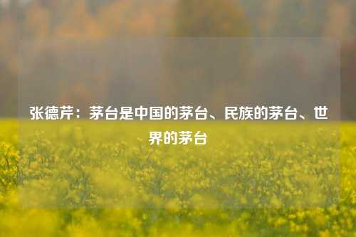 张德芹：茅台是中国的茅台、民族的茅台、世界的茅台