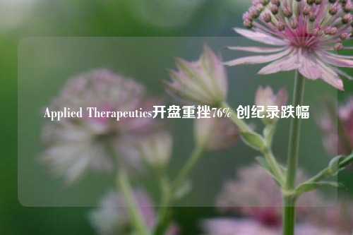 Applied Therapeutics开盘重挫76% 创纪录跌幅