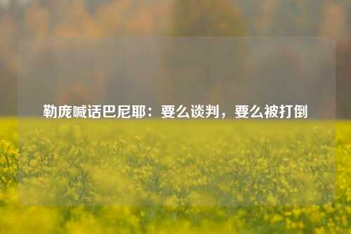 勒庞喊话巴尼耶：要么谈判，要么被打倒