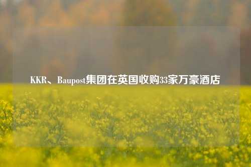 KKR、Baupost集团在英国收购33家万豪酒店