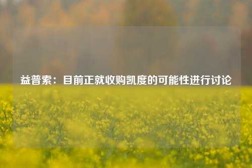 益普索：目前正就收购凯度的可能性进行讨论