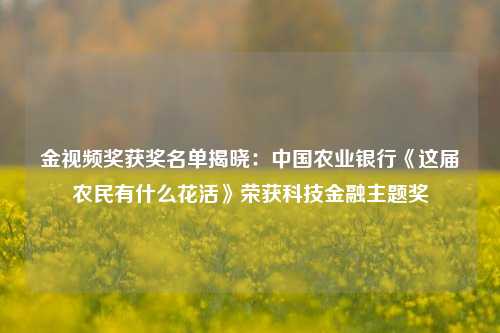 金视频奖获奖名单揭晓：中国农业银行《这届农民有什么花活》荣获科技金融主题奖