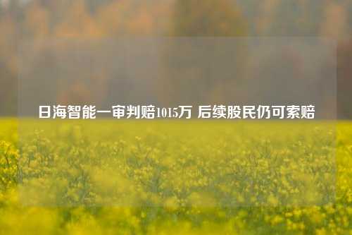 日海智能一审判赔1015万 后续股民仍可索赔