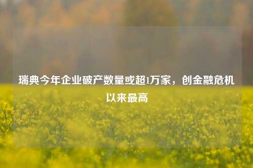 瑞典今年企业破产数量或超1万家，创金融危机以来最高