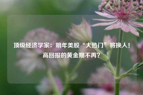 顶级经济学家：明年美股“大热门”将换人！高回报的黄金期不再？