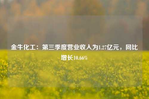 金牛化工：第三季度营业收入为1.27亿元，同比增长10.66%