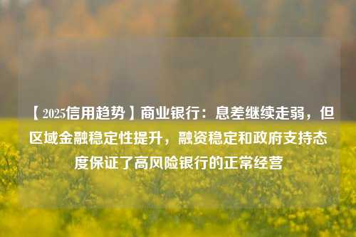 【2025信用趋势】商业银行：息差继续走弱，但区域金融稳定性提升，融资稳定和政府支持态度保证了高风险银行的正常经营