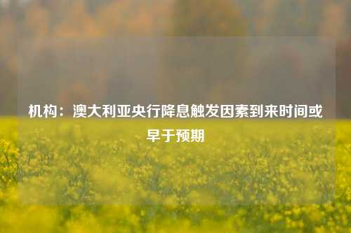 机构：澳大利亚央行降息触发因素到来时间或早于预期