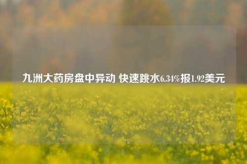 九洲大药房盘中异动 快速跳水6.34%报1.92美元