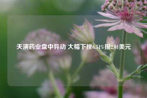 天演药业盘中异动 大幅下挫6.51%报2.01美元