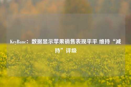 KeyBanc：数据显示苹果销售表现平平 维持“减持”评级