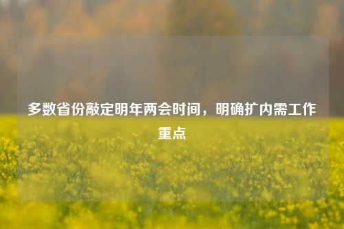 多数省份敲定明年两会时间，明确扩内需工作重点