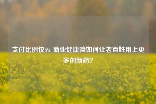 支付比例仅5% 商业健康险如何让老百姓用上更多创新药？