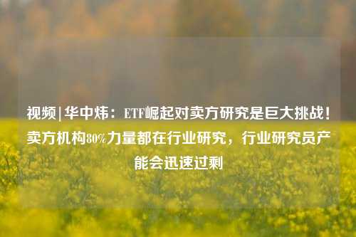 视频|华中炜：ETF崛起对卖方研究是巨大挑战！卖方机构80%力量都在行业研究，行业研究员产能会迅速过剩