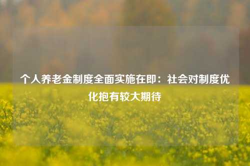 个人养老金制度全面实施在即：社会对制度优化抱有较大期待