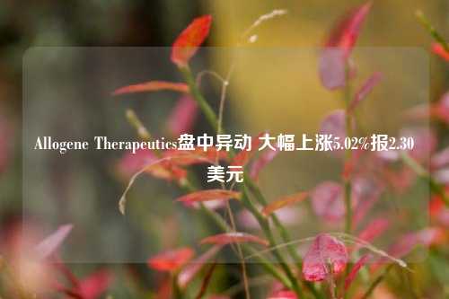 Allogene Therapeutics盘中异动 大幅上涨5.02%报2.30美元