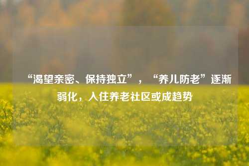 “渴望亲密、保持独立”，“养儿防老”逐渐弱化，入住养老社区或成趋势