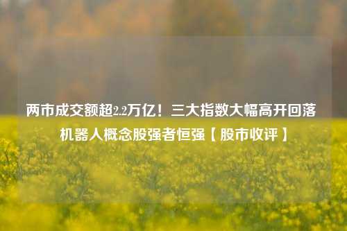 两市成交额超2.2万亿！三大指数大幅高开回落 机器人概念股强者恒强【股市收评】