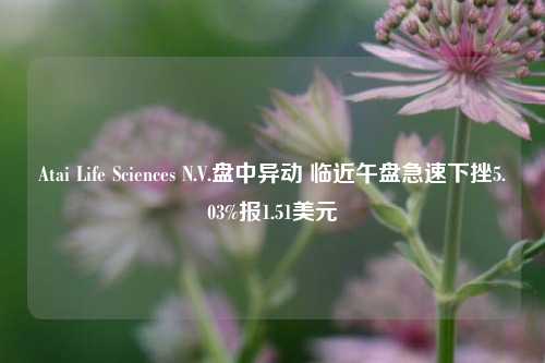 Atai Life Sciences N.V.盘中异动 临近午盘急速下挫5.03%报1.51美元