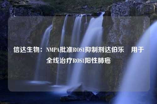 信达生物：NMPA批准ROS1抑制剂达伯乐®用于全线治疗ROS1阳性肺癌